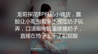 龙哥探花3P极品小骚货，露脸让小哥抱着亲小嘴吃奶子玩弄，口活很棒玩逼揉骚奶子，直接在椅子上干了射屁股