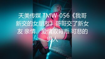 天美传媒 TMW-056《我哥新交的女朋友》哥哥交了新女友 亲情、爱情双背叛 可悲的男人