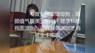 ⚫️⚫️不做女神却做母狗，高颜值气质美女姐姐不健康私拍视图流出，道具紫薇潮喷吃鸡被金主啪啪