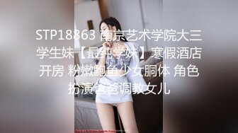 STP18863 南京艺术学院大三学生妹【最纯学妹】寒假酒店开房 粉嫩鲍鱼少女胴体 角色扮演爸爸调教女儿