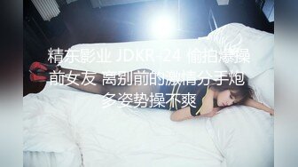 精东影业 JDKR-24 偷拍爆操前女友 离别前的激情分手炮 多姿势操不爽