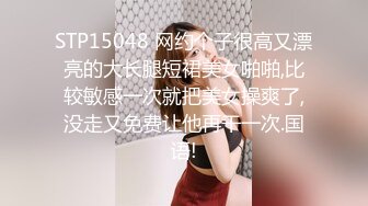 STP15048 网约个子很高又漂亮的大长腿短裙美女啪啪,比较敏感一次就把美女操爽了,没走又免费让他再干一次.国语!