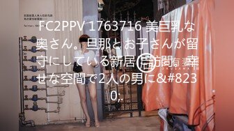 FC2PPV 1763716 美巨乳な奥さん。旦那とお子さんが留守にしている新居に訪問。幸せな空間で2人の男に&#8230;.