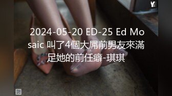  2024-05-20 ED-25 Ed Mosaic 叫了4個大屌前男友來滿足她的前任癖-琪琪