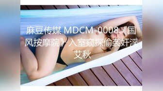 麻豆传媒 MDCM-0008《国风按摩院》入室窥探偷袭奸淫 艾秋