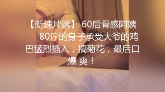 【新速片遞】 60后骨感阿姨 ❤️80斤的身子承受大爷的鸡巴猛烈插入，搞菊花，最后口爆 爽！