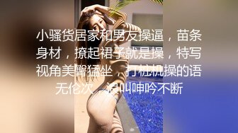 小骚货居家和男友操逼，苗条身材，撩起裙子就是操，特写视角美臀猛坐，打桩机操的语无伦次，浪叫呻吟不断