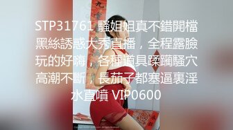 STP31761 騷姐姐真不錯開檔黑絲誘惑大秀直播，全程露臉玩的好嗨，各種道具蹂躏騷穴高潮不斷，長茄子都塞逼裏淫水直噴 VIP0600