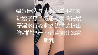 绿意盎然 趁大哥出差不在家 让嫂子穿上情趣制服 肏得嫂子淫水直流求饶 边艹边挤出鲜甜的奶汁 小声点别让邻家听到