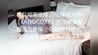 极品媚黑骚婊 顶级绿帽大神『KANOCOXX』把小娇妻献给黑鬼爆操 小巧的身材被大老黑肉棒直接捅到子宫了1