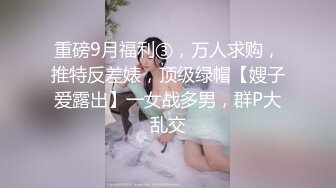 重磅9月福利③，万人求购，推特反差婊，顶级绿帽【嫂子爱露出】一女战多男，群P大乱交