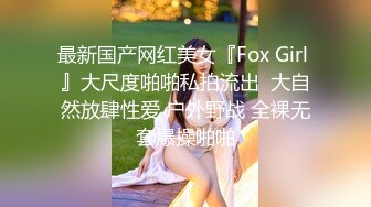 最新国产网红美女『Fox Girl 』大尺度啪啪私拍流出  大自然放肆性爱 户外野战 全裸无套爆操啪啪