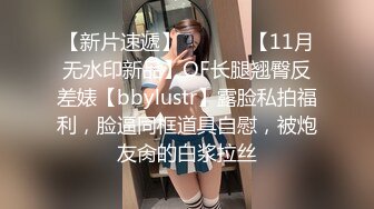 【新片速遞】  ⚫️⚫️【11月无水印新品】OF长腿翘臀反差婊【bbylustr】露脸私拍福利，脸逼同框道具自慰，被炮友肏的白浆拉丝