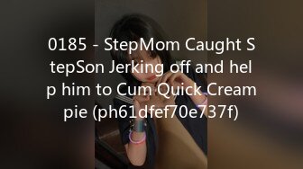 0185 - StepMom Caught StepSon Jerking off and help him to Cum Quick Creampie (ph61dfef70e737f)