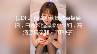 [2DF2] 瘦弱小伙嫖妓直播偷拍，白臀长腿温柔小少妇，高清源码录制 - [BT种子]