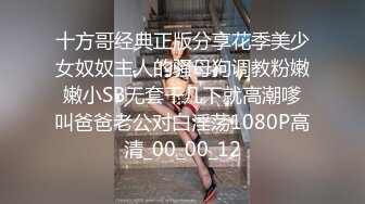 十方哥经典正版分享花季美少女奴奴主人的骚母狗调教粉嫩嫩小SB无套干几下就高潮嗲叫爸爸老公对白淫荡1080P高清_00_00_12