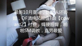 最新10月重磅，比女人还娇媚，OF清纯风颜值T娘【cdwant2】付费，蜂腰翘臀，啪啪SM调教，直男最爱