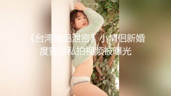 《台湾情侣泄密》小情侣新婚度蜜月私拍视频被曝光