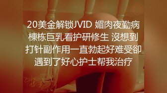 20美金解锁JVID 媚肉夜勤病棟栋巨乳看护研修生 沒想到打针副作用一直勃起好难受卻遇到了好心护士帮我治疗