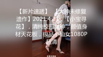 【新片速遞】  【大神未修复遗作】2021.4.21，【小宝寻花】，清纯校园女神，颜值身材天花板，极品小仙女1080P超清