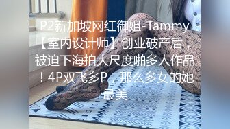 P2新加坡网红御姐-Tammy【室内设计师】创业破产后，被迫下海拍大尺度啪多人作品！4P双飞多P，那么多女的她最美