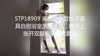 STP18909 高颜值白皙妹子道具自慰浴室洗澡诱惑，椅子上张开双腿自摸跳蛋震动