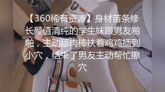 【360稀有资源】身材苗条修长颜值清纯的学生妹跟男友啪啪，主动舔肉棒扶着鸡鸡插到小穴，结束了男友主动帮忙擦穴