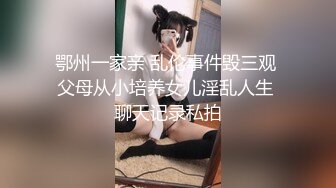 鄂州一家亲 乱伦事件毁三观 父母从小培养女儿淫乱人生 聊天记录私拍