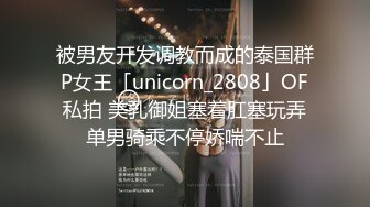 被男友开发调教而成的泰国群P女王「unicorn_2808」OF私拍 美乳御姐塞着肛塞玩弄单男骑乘不停娇喘不止