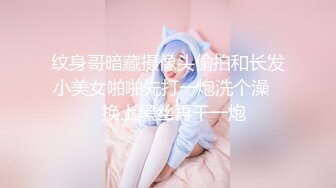 纹身哥暗藏摄像头偷拍和长发小美女啪啪先打一炮洗个澡❤️换上黑丝再干一炮