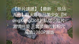 【新片速遞】【最新❤️极品流出】超火爆极品美少女『HongKongDoll』私信小短片-激情纯爱 无套顶操内射粉穴 高清1080P原版