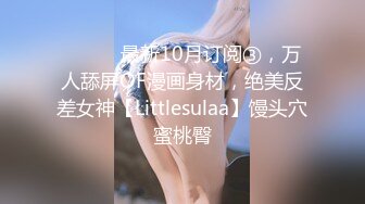 ⚫️⚫️最新10月订阅③，万人舔屏OF漫画身材，绝美反差女神【Littlesulaa】馒头穴蜜桃臀