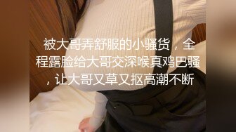  被大哥弄舒服的小骚货，全程露脸给大哥交深喉真鸡巴骚，让大哥又草又抠高潮不断