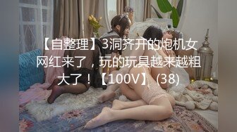 【自整理】3洞齐开的炮机女网红来了，玩的玩具越来越粗大了！【100V】 (38)