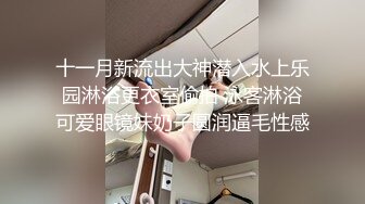 十一月新流出大神潜入水上乐园淋浴更衣室偷拍 泳客淋浴可爱眼镜妹奶子圆润逼毛性感