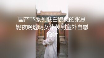 国产TS系列肤白貌美的张思妮夜晚透明女仆装到室外自慰撸射