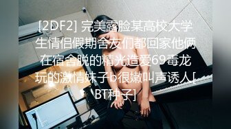 [2DF2] 完美露脸某高校大学生情侣假期舍友们都回家他俩在宿舍脱的精光造爱69毒龙玩的激情妹子b很嫩叫声诱人[BT种子]