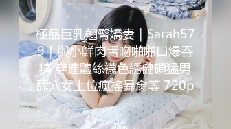 極品巨乳翹臀嬌妻｜Sarah579｜與小鮮肉舌吻啪啪口爆吞精 穿連體絲襪色誘健碩猛男舔穴女上位瘋搖暴肏等 720p