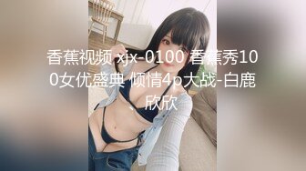 香蕉视频 xjx-0100 香蕉秀100女优盛典 倾情4p大战-白鹿、欣欣