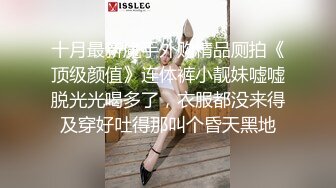 十月最新魔手外购精品厕拍《顶级颜值》连体裤小靓妹嘘嘘脱光光喝多了，衣服都没来得及穿好吐得那叫个昏天黑地