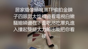 居家攝像頭被黑TP偷拍金鍊子四眼男太性福邊看電視白嫩騷媳婦邊在下面吃J8吃睪丸進入摟起雙腿大力輸出能把你看硬