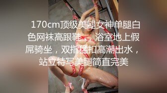   170cm顶级美腿女神单腿白色网袜高跟鞋  ，浴室地上假屌骑坐，双指猛扣高潮出水，站立特写美腿简直完美