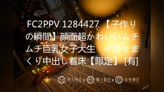 FC2PPV 1284427 【子作りの瞬間】顔面超かわいいムチムチ巨乳女子大生　イカセまくり中出し着床【限定】 [有]