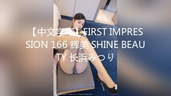 【中文字幕】FIRST IMPRESSION 166 辉美 SHINE BEAUTY 长浜みつり