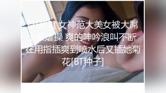 [2DF2] 女神范大美女被大屌土豪虐操 爽的呻吟浪叫不断 在用指插爽到喷水后又插她菊花[BT种子]