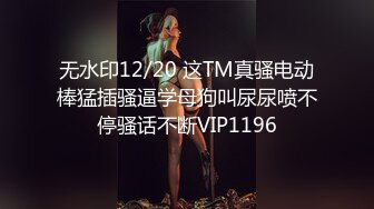 无水印12/20 这TM真骚电动棒猛插骚逼学母狗叫尿尿喷不停骚话不断VIP1196