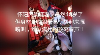 怀阳风韵骚妻，虽然40岁了但身材还是很漂亮，操起来嘎嘎叫，难以满足的放荡春声！ (1)