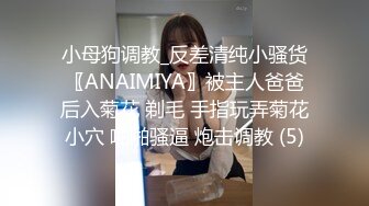 小母狗调教_反差清纯小骚货〖ANAIMIYA〗被主人爸爸后入菊花 剃毛 手指玩弄菊花小穴 啪啪骚逼 炮击调教 (5)