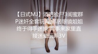 【日式MJ】酒吧捡尸3闺蜜群P迷奸全套玩弄 邻居眼镜姐姐终于得手迷操 同事来家里直接迷晕玩弄3V