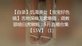 【自录】饥渴美女【宝宝好色哦】舌吻深喉无套爆插，调教舔喷白虎嫩鲍，5月直播合集【15V】  (1)